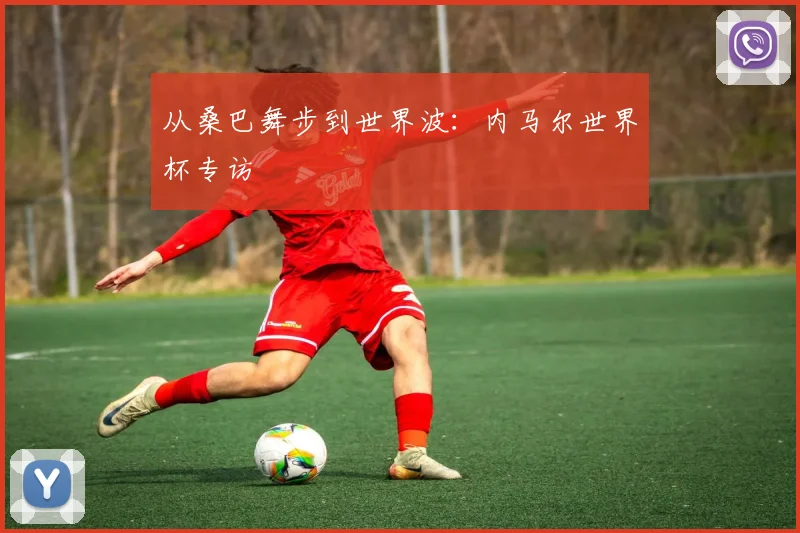 从桑巴舞步到世界波：内马尔世界杯专访