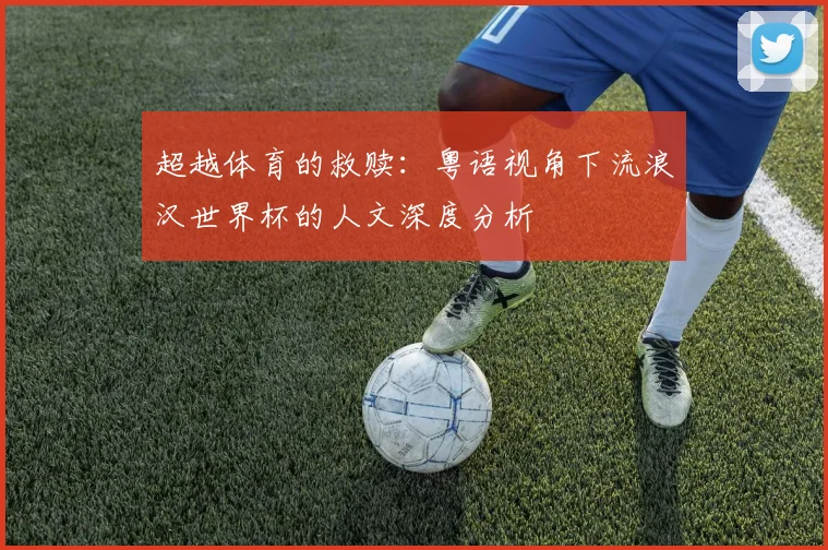 超越体育的救赎：粤语视角下流浪汉世界杯的人文深度分析